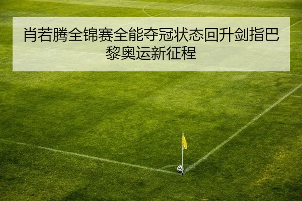 肖若腾全锦赛全能夺冠状态回升剑指巴黎奥运新征程
